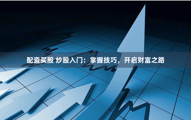 配资买股 炒股入门：掌握技巧，开启财富之路