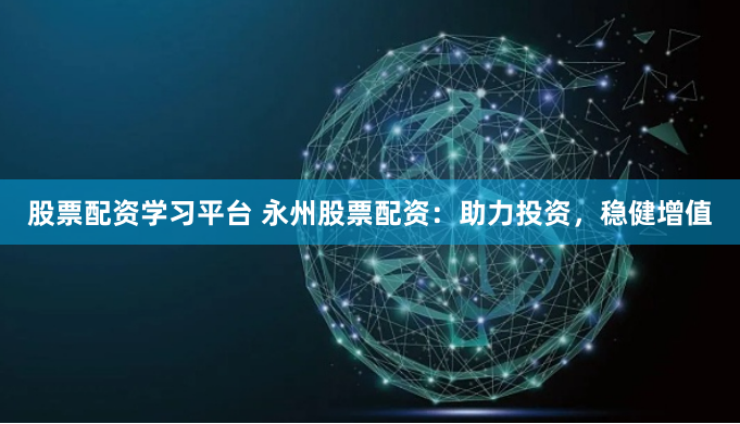 股票配资学习平台 永州股票配资:助力投资,稳健增值
