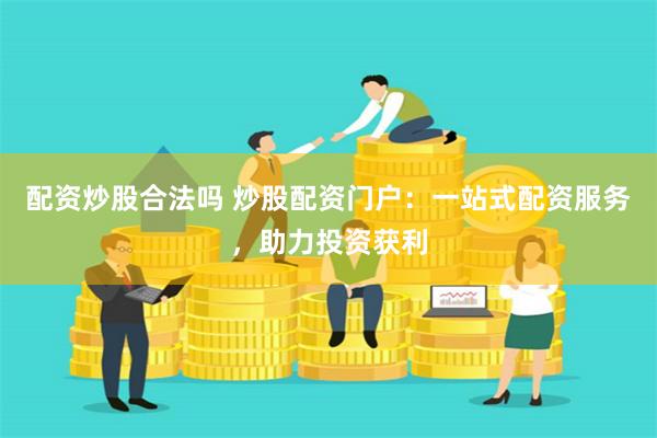 配资炒股合法吗 炒股配资门户:一站式配资服务,助力投资获利