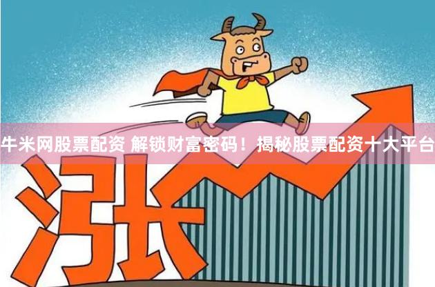 牛米网股票配资 解锁财富密码！揭秘股票配资十大平台
