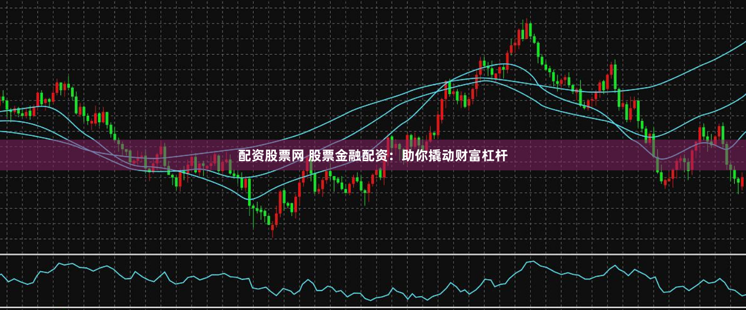 配资股票网 股票金融配资:助你撬动财富杠杆
