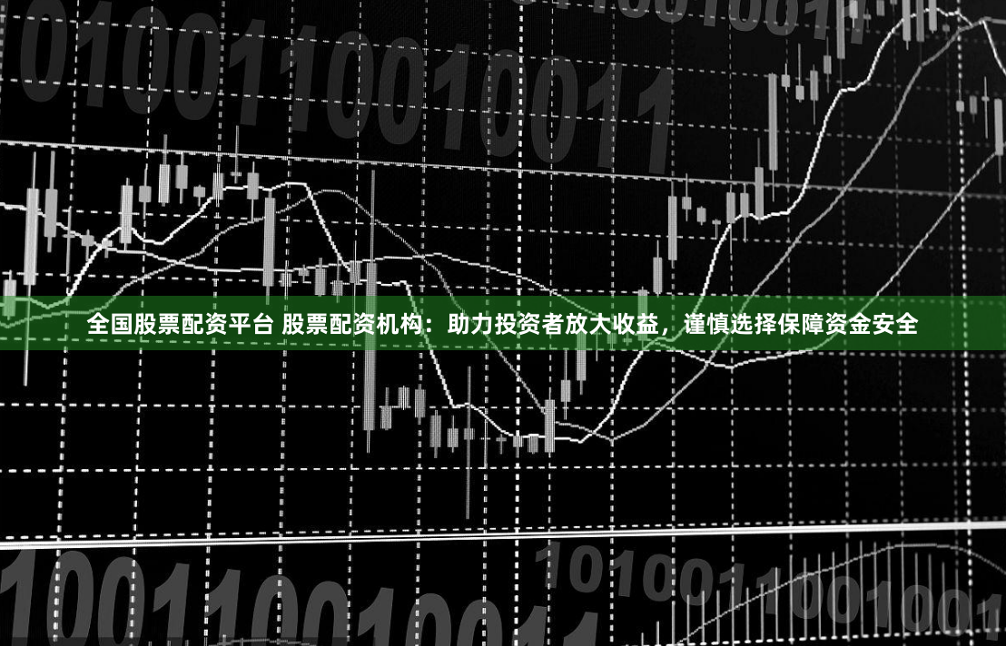 全国股票配资平台 股票配资机构：助力投资者放大收益，谨慎选择保障资金安全