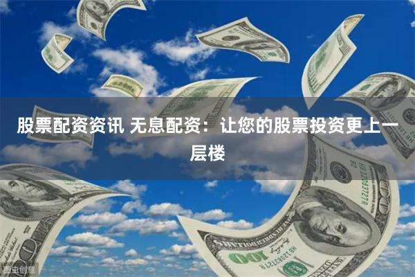 股票配资资讯 无息配资:让您的股票投资更上一层楼