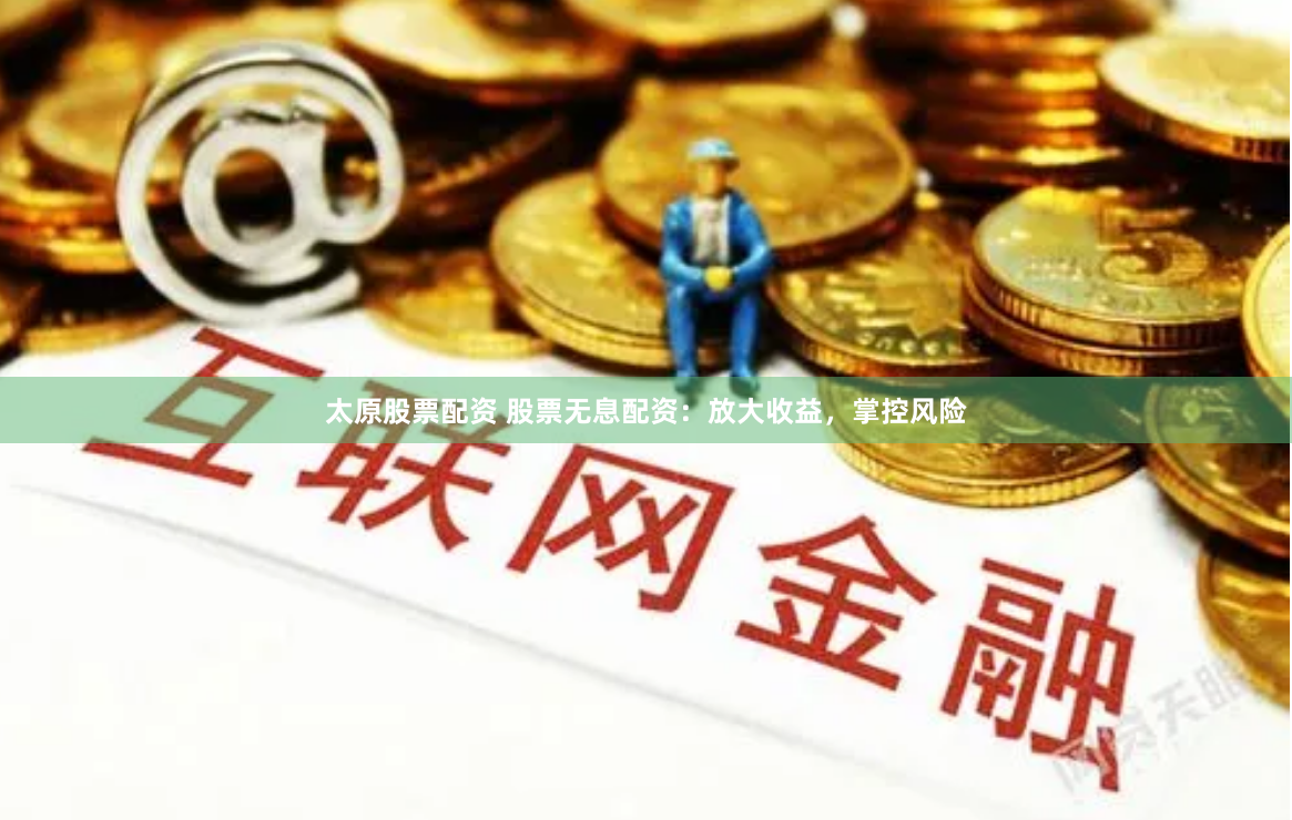 太原股票配资 股票无息配资:放大收益,掌控风险
