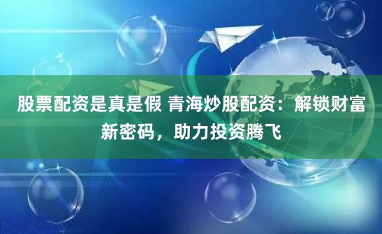 股票配资是真是假 青海炒股配资:解锁财富新密码,助力投资腾飞