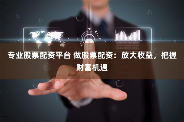 专业股票配资平台 做股票配资:放大收益,把握财富机遇