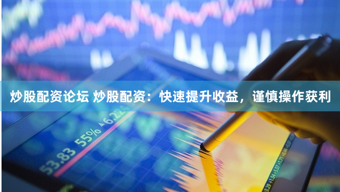 炒股配资论坛 炒股配资：快速提升收益，谨慎操作获利