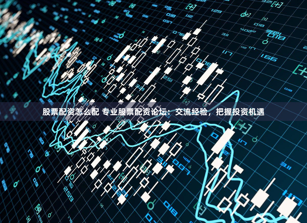 股票配资怎么配 专业股票配资论坛:交流经验,把握投资机遇