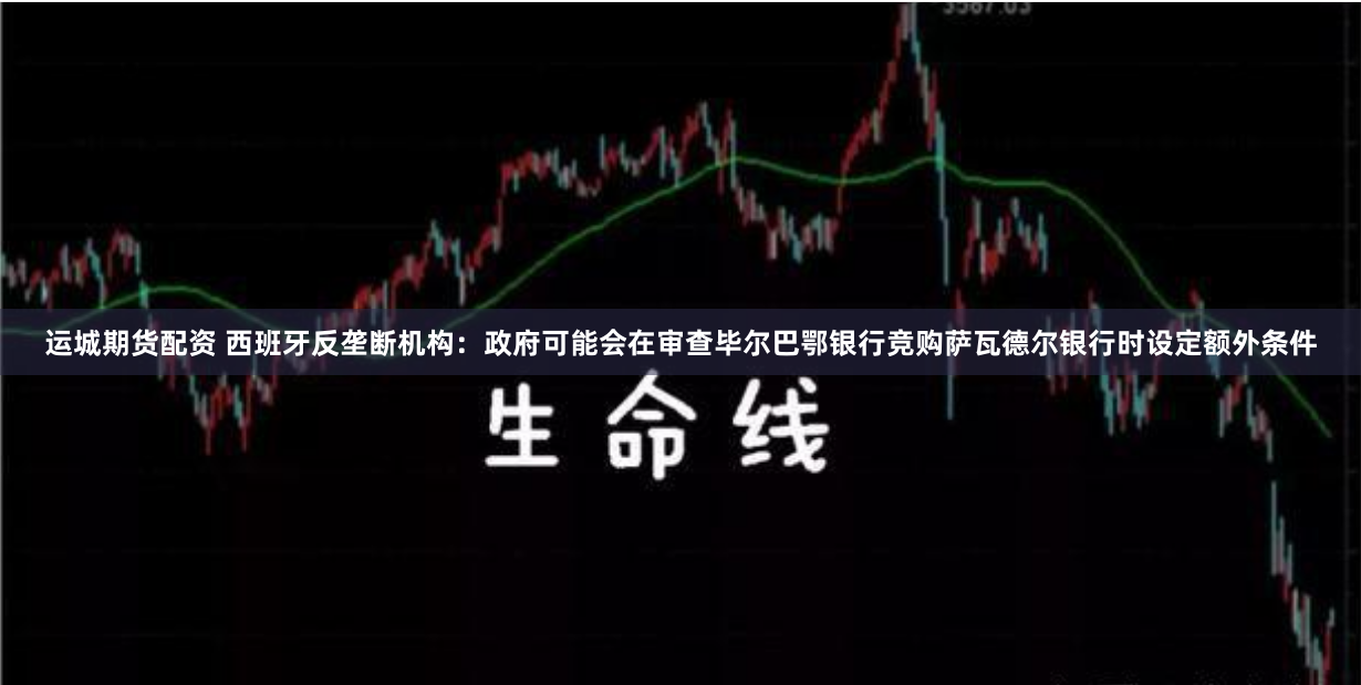 运城期货配资 西班牙反垄断机构：政府可能会在审查毕尔巴鄂银行竞购萨瓦德尔银行时设定额外条件
