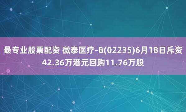最专业股票配资 微泰医疗-B(02235)6月18日斥资42.36万港元回购11.76万股