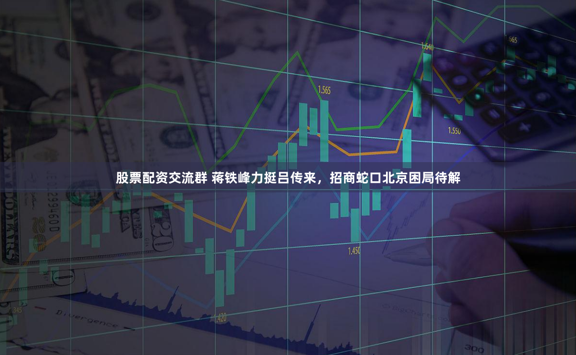 股票配资交流群 蒋铁峰力挺吕传来,招商蛇口北京困局待解