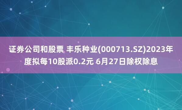 证券公司和股票 丰乐种业(000713.SZ)2023年度拟每10股派0.2元 6月27日除权除息