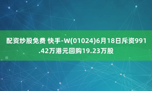 配资炒股免费 快手-W(01024)6月18日斥资991.42万港元回购19.23万股