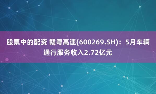 股票中的配资 赣粤高速(600269.SH)：5月车辆通行服务收入2.72亿元