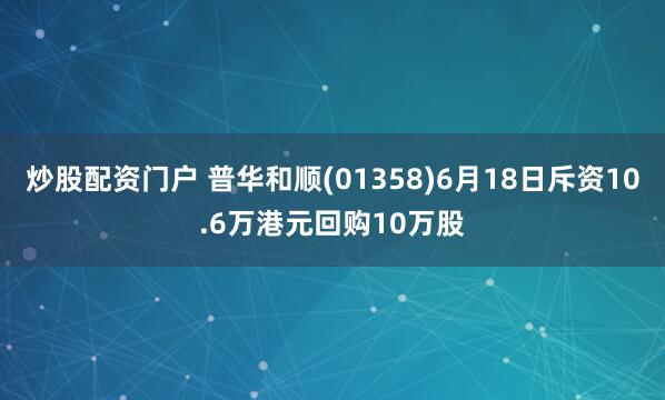 炒股配资门户 普华和顺(01358)6月18日斥资10.6万港元回购10万股