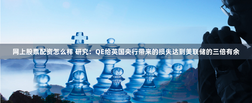 网上股票配资怎么样 研究:QE给英国央行带来的损失达到美联储的三倍有余