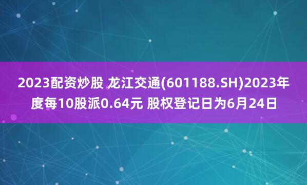 2023配资炒股 龙江交通(601188.SH)2023年度每10股派0.64元 股权登记日为6月24日