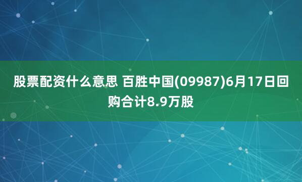 股票配资什么意思 百胜中国(09987)6月17日回购合计8.9万股