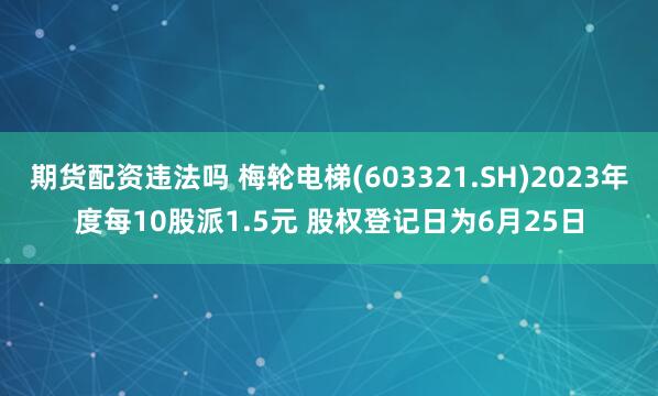 期货配资违法吗 梅轮电梯(603321.SH)2023年度每10股派1.5元 股权登记日为6月25日