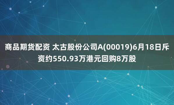 商品期货配资 太古股份公司A(00019)6月18日斥资约550.93万港元回购8万股