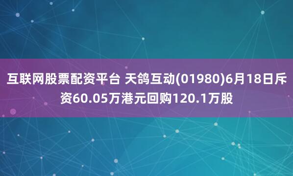 互联网股票配资平台 天鸽互动(01980)6月18日斥资60.05万港元回购120.1万股