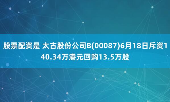股票配资是 太古股份公司B(00087)6月18日斥资140.34万港元回购13.5万股