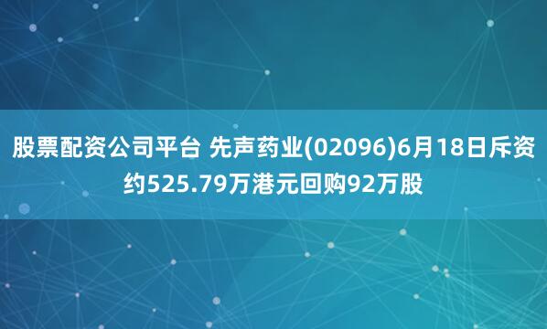 股票配资公司平台 先声药业(02096)6月18日斥资约525.79万港元回购92万股