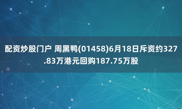 配资炒股门户 周黑鸭(01458)6月18日斥资约327.83万港元回购187.75万股