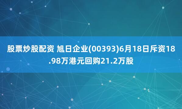 股票炒股配资 旭日企业(00393)6月18日斥资18.98万港元回购21.2万股