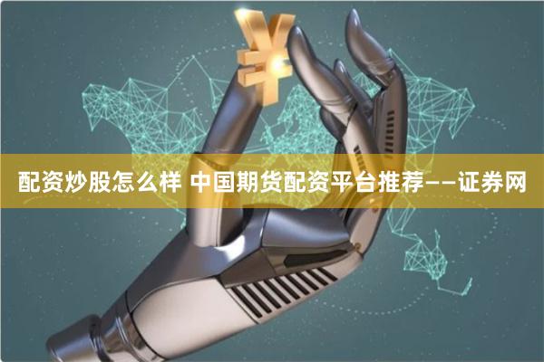 配资炒股怎么样 中国期货配资平台推荐——证券网