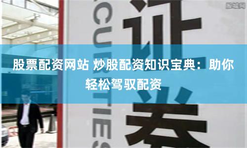 股票配资网站 炒股配资知识宝典:助你轻松驾驭配资