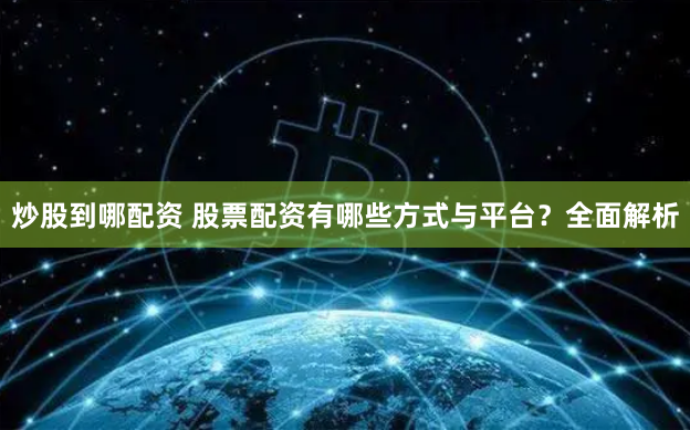 炒股到哪配资 股票配资有哪些方式与平台?全面解析
